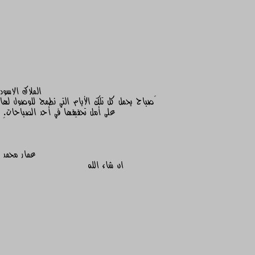 ‏صباح يحمل كل تلك الأيام التي نطمح للوصول لها على أمل تحقيقها في أحد الصباحات.
🖤 ان شاء الله