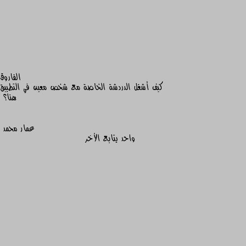 كيف أشغل الدردشة الخاصة مع شخص معين في التطبيق هنا؟ واحد يتابع الأخر