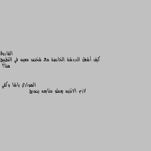 كيف أشغل الدردشة الخاصة مع شخص معين في التطبيق هنا؟ لازم الاتنين يعملو متابعه يصديق