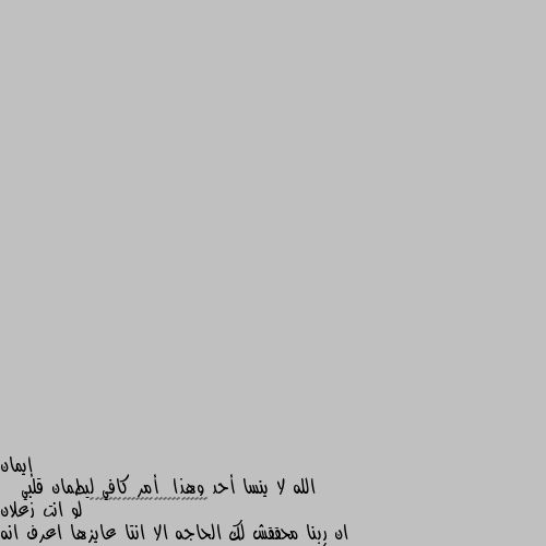 الله لا ينسا أحد وهذا  أمر كافي ليطمان قلبي             ♥️♥️♥️♥️♥️♥️♥️♥️♥️♥️♥️♥️♥️ لو انت زعلان ان ربنا محققش لك الحاجه الا انتا عايزها اعرف انه هيبعتلك حاجه احلي واحسن  ومتفضلش تقول ليه يا رب بتعمل فيه كده ومتزعلش لان ربنا عمره ما بيظلم حد من عباده ابدا ابدا ابدا ابدا ابدا ابدا ابدا ثق بالله وتوكل علي الله وبس متفكروش أن حاجه دي خير لك وهي شر ومتفكروش أنه ده شر وده خير  ربنا مش عايز حاجه مننا هو عايزه حاجه واحده بس أننا نصلي ونطيع والدينا ونمش علي طريق المستقيم وربنا غفور رحيم مهما عملت زنب واستغفرت بيسمحك  ولو عملت حاجه غلط بتاخد عليها سيئه واحده بس  ولو عملت خير بيديك حسنات كتير لان ربنا عايز يدخل الجنه مش نار بس احنا وحشين ومعتش حد إيمان قوي في زمن ده يا رب اغفر لنا ذنوبنا _روميو 🌹 احسنت