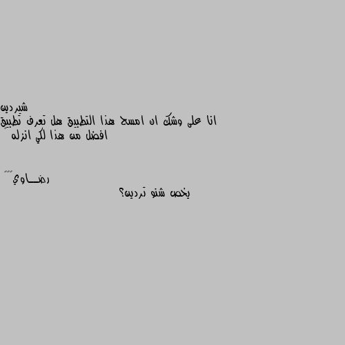 انا على وشك ان امسح هذا التطبيق هل تعرف تطبيق افضل من هذا لكي انزله 🤔 يخص شنو تردين؟