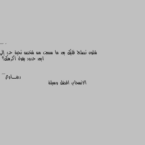 شلون تصلح قلبك بعد ما سمعت من شخص تحبة حب إلى ابعد حدود يقول اكرهك؟ الانسحاب افضل وسيلة