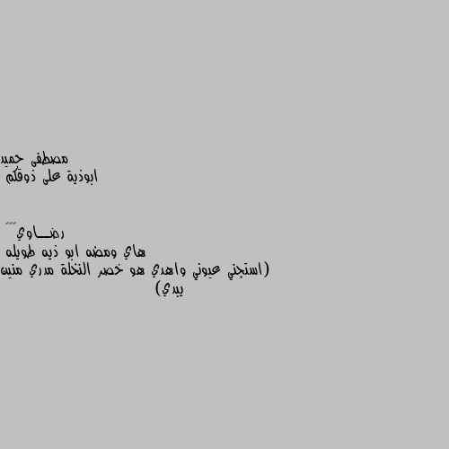 ابوذية على ذوقكم هاي ومضه ابو ذيه طويله
(استجني عيوني واهدي هو خصر النخلة مدري منين يبدي)