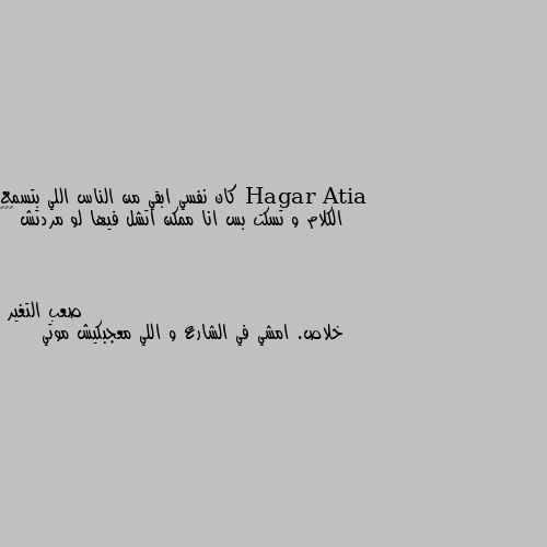 كان نفسي ابقي من الناس اللي بتسمع الكلام و تسكت بس انا ممكن اتشل فيها لو مردتش 😑😑😑 خلاص. امشي في الشارع و اللي معجبكيش موتي