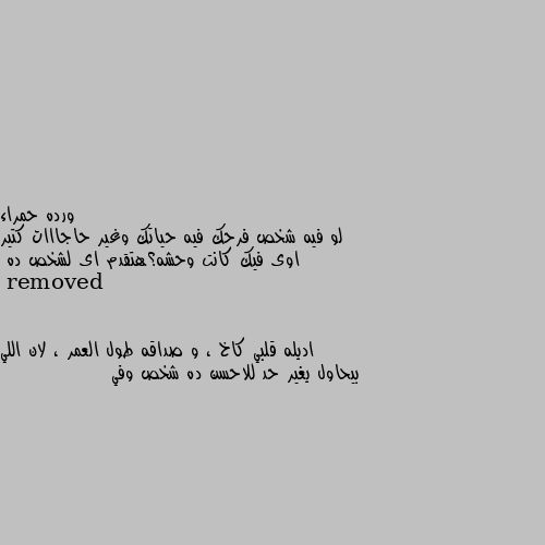 لو فيه شخص فرحك فيه حياتك وغير حاجااات كتير اوى فيك كانت وحشه؟هتقدم اى لشخص ده اديله قلبي كاخ ، و صداقه طول العمر ، لان اللي بيحاول يغير حد للاحسن ده شخص وفي