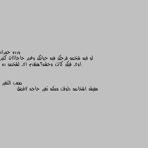 لو فيه شخص فرحك فيه حياتك وغير حاجااات كتير اوى فيك كانت وحشه؟هتقدم اى لشخص ده مفيش اشخاص دلوقت ممكن تغير حاجه لافضل