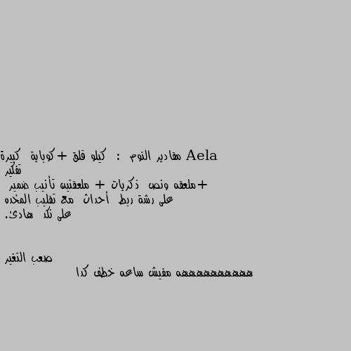 مقادير النوم  :  كيلو قلق +كوباية  كبيرة تفكير
+ملعقه ونص  ذكريات + ملعقتين تأنيب ضمير
 على رشة ربط  أحداث  مع تقليب المخده 
على نكد  هادئ. ههههههههههه مفيش ساعه خطف كدا