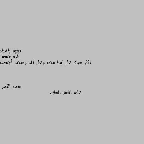 بكره جمعة 
اكثر بصلت على نبينا محمد وعلى آله وصحبه أجمعين عليه افضل السلام