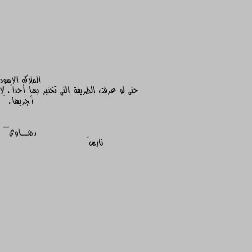 حتى لو عرفت الطريقة التي تختبر بها أحداً، لا تُجربها. 🖤 نايس💓