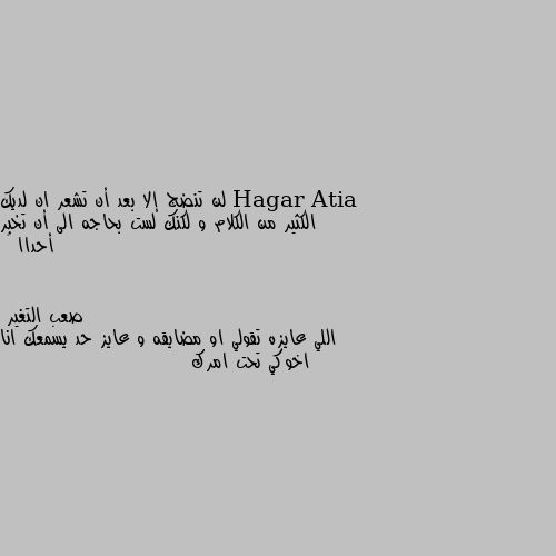 لن تنضج إلا بعد أن تشعر ان لديك الكثير من الكلام و لكنك لست بحاجه الى أن تخبر أحداا 🙂 اللي عايزه تقولي او مضايقه و عايز حد يسمعك انا اخوكي تحت امرك