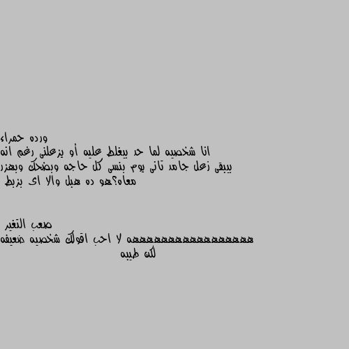 انا شخصيه لما حد بيغلط عليه أو يزعلنى رغم انه بيبقى زعل جامد تانى يوم بنسى كل حاجه وبضحك وبهزر معاه؟هو ده هبل والا اى بزبط هههههههههههههههههه لا احب اقولك شخصيه ضعيفه لكن طيبه