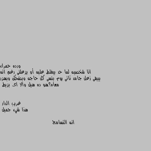 انا شخصيه لما حد بيغلط عليه أو يزعلنى رغم انه بيبقى زعل جامد تانى يوم بنسى كل حاجه وبضحك وبهزر معاه؟هو ده هبل والا اى بزبط هذا شيء جميل 

انه التسامح