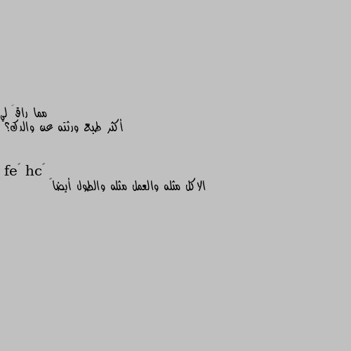 أكثر طبع ورثته عن والدك؟ الاكل مثله والعمل مثله والطول أيضا💥