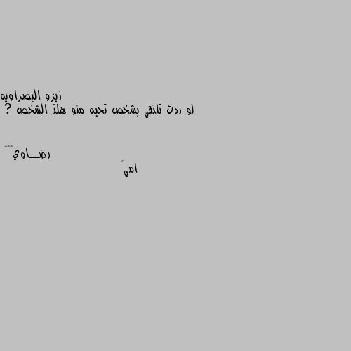 لو ردت تلتقي بشخص تحبه منو هلذ الشخص ? امي💕