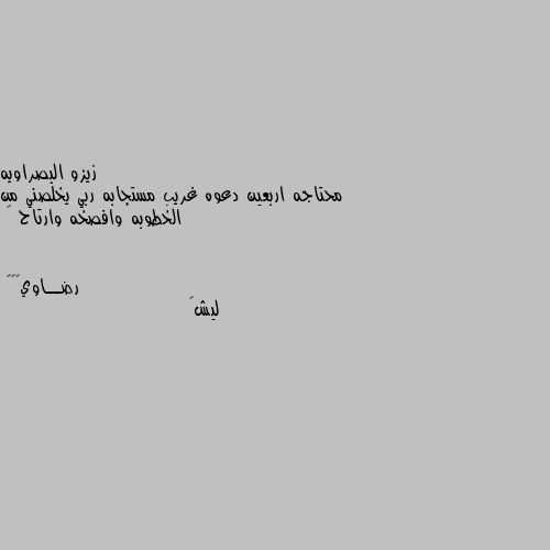 محتاجه اربعين دعوه غريب مستجابه ربي يخلصني من الخطوبه وافصخه وارتاح 💔 ليش💔