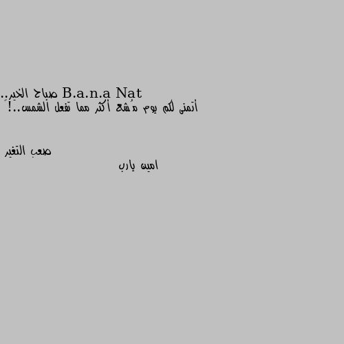 صباح الخير..
أتمنى لكم يوم مُشع أكثر مما تفعل الشمس..!💛 امين يارب