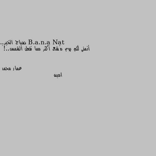 صباح الخير..
أتمنى لكم يوم مُشع أكثر مما تفعل الشمس..!💛 امين