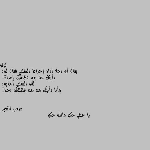 يقال أن رجلا أراد إحراج المتنبي فقال له:
رأيتك من بعيد فظننتك إمرأة!
لكن المتنبي أجابه:
وأنا رأيتك من بعيد فظننتك رجلا! يا عيني حكم والله حكم