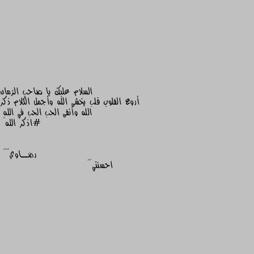 أروع القلوب قلب يخشى الله وأجمل الكلام ذكر الله وأنقى الحب الحب في الله 
#اذكر الله🌸 احسنتي🌹👏