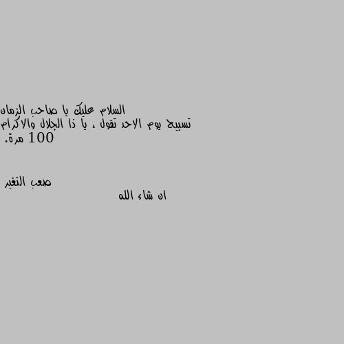 تسبيح يوم الاحد تقول ، يا ذا الجلال والاكرام 100 مرة. ان شاء الله