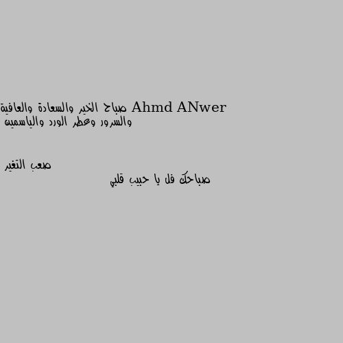 صباح الخير والسعادة والعافية والسرور وعطر الورد والياسمين صباحك فل يا حبيب قلبي