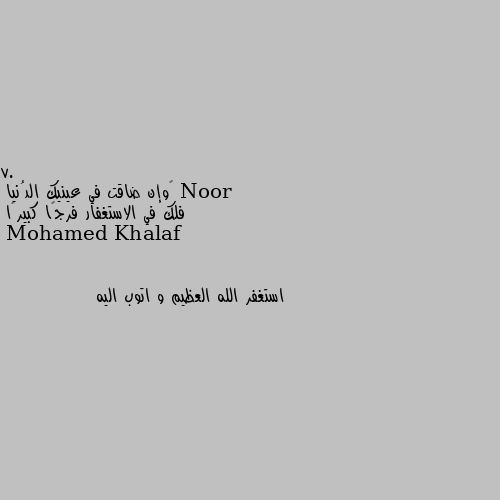 7. ‏وإن ضاقت في عينيك الدُنيا
فلك في الاستغفار فرجًا كبيرًا استغفر الله العظيم و اتوب اليه