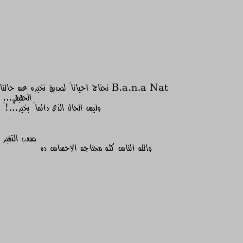 نحتاج احياناً لصديق نخبره عن حالنا الحقيقي...
وليس الحال الذي دائماً بخير...!💔 والله الناس كله محتاجه الاحساس ده