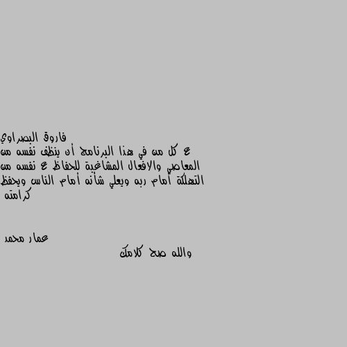 ع كل من في هذا البرنامج أن ينظف نفسه من المعاصي والافعال المشاغبة للحفاظ ع نفسه من التهلكة أمام ربه ويعلي شأنه أمام الناس ويحفظ كرامته والله صح كلامك