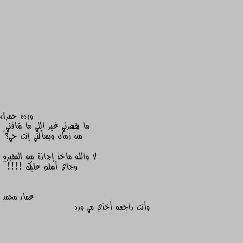 ما يقهرني غير اللي ما شافني
 من زمان ويسألني إنت حي؟😳
 
لا والله ماخذ إجازة من المقبره 
وجاي أسلم عليك !!!!😂😂 وأنت راجعه أخذي مي ورد