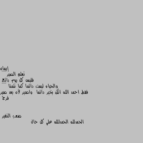 تعلم الصبر♥️♥️
فليس كل يوم رائع
والحياه ليست دائما كما تتمنا ♥️♥️
فقط احمد الله انك بخير دائما  واصبر لأن بعد صبر فرج الحمدلله الحمدللله علي كل حال