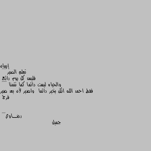 تعلم الصبر♥️♥️
فليس كل يوم رائع
والحياه ليست دائما كما تتمنا ♥️♥️
فقط احمد الله انك بخير دائما  واصبر لأن بعد صبر فرج جميل