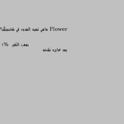 ماهي نسبه الهدوء في شخصيتك؟ 2%  بس عايزه تشحن