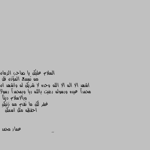 من تسمع المؤذن قل
اشهد الا اله الا الله وحده لا شريك له واشهد ان محمدآ عبده ورسوله رضيت بالله ربا وبمحمدآ رسولآ وبالاسلام دينآ 
غفر لك ما تقدم من ذنبك 
احفظه مثل اسمك 🌸 🌷🌷