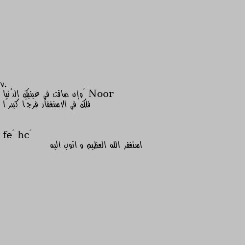 7. ‏وإن ضاقت في عينيك الدُنيا
فلك في الاستغفار فرجًا كبيرًا استغفر الله العظيم و اتوب اليه