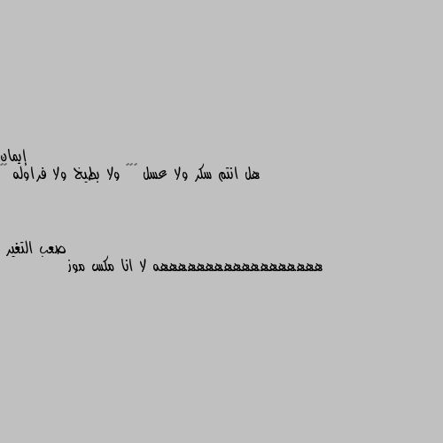 هل انتم سكر ولا عسل 🌹💐💐 ولا بطيخ ولا فراوله 😂😂 ههههههههههههههههههه لا انا مكس موز