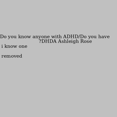 Do you know anyone with ADHD/Do you have ADHD? i know one