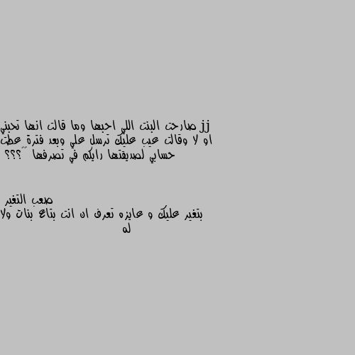 صارحت البنت اللي احبها وما قالت انها تحبني او لا وقالت عيب عليك ترسل علي وبعد فترة عطت حسابي لصديقتها رايكم في تصرفها 💔💔؟؟؟ بتغير عليك و عايزه تعرف ان انت بتاع بنات ولا له