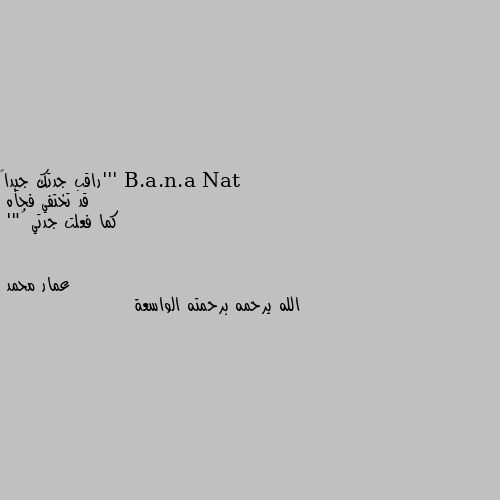 '''راقب جدتك جيداً 
قد تختفي فجأه 
كما فعلت جدتي …"' الله يرحمه برحمته الواسعة