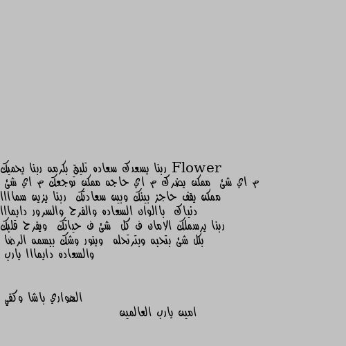 ربنا يسعدك سعاده تليق بكرمه ربنا يحميك م اي شئ  ممكن يضرك م اي حاجه ممكن توجعك م اي شئ  ممكن يقف حاجز بينك وبين سعادتك  ربنا يزين سماااا دنياك  باالوان السعاده والفرح والسرور دايمااا ربنا يرسملك الامان ف كل  شئ ف حياتك  ويفرح قلبك بكل شئ بتحبه وبترتحله  وينور وشك ببسمه الرضا  والسعاده دايمااا يارب امين يارب العالمين