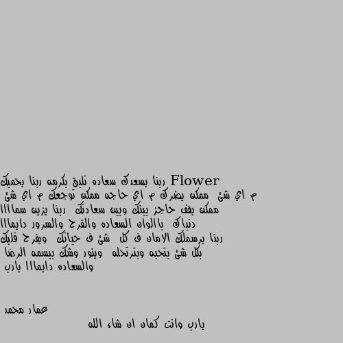 ربنا يسعدك سعاده تليق بكرمه ربنا يحميك م اي شئ  ممكن يضرك م اي حاجه ممكن توجعك م اي شئ  ممكن يقف حاجز بينك وبين سعادتك  ربنا يزين سماااا دنياك  باالوان السعاده والفرح والسرور دايمااا ربنا يرسملك الامان ف كل  شئ ف حياتك  ويفرح قلبك بكل شئ بتحبه وبترتحله  وينور وشك ببسمه الرضا  والسعاده دايمااا يارب يارب وانت كمان ان شاء الله