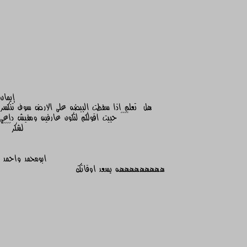 هل  تعلم اذا سقطت البيضه على الارض سوف تنكسر 🙂🙂🙂🙂 حبيت اقولكم لتكون عارفين ومفيش داعي لشكر😊😊😊😁 هههههههههه يسعد اوقاتك