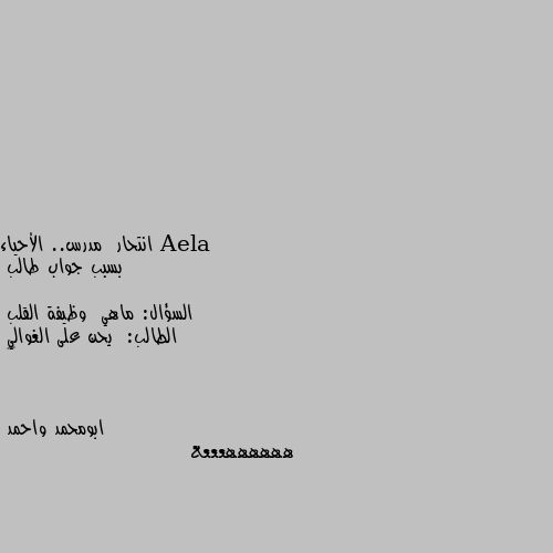 انتحار  مدرس.. الأحياء 
بسبب جواب طالب

السؤال: ماهي  وظيفة القلب 
الطالب:  يحن على الغوالي 
😁😹 ههههههعععع