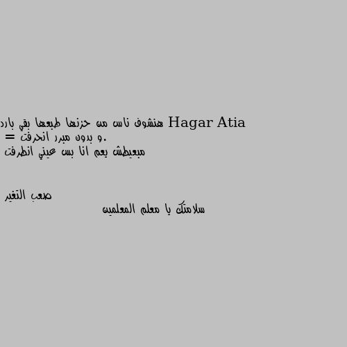 هنشوف ناس من حزنها طبعها بقي بارد .و بدون مبرر انحرفت 
= مبعيطش يعم انا بس عيني انطرفت سلامتك يا معلم المعلمين