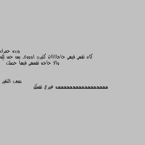 كان نفسى فيهى حاجاااات كتيررر اوووى بس حمد لله والا حاجه نفسهى فيها حصلت 😭😭 هههههههههههههههههه غيري نفسك