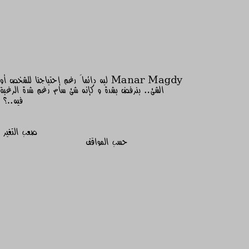 ليه دائماً رغم إحتياجنا للشخص أو الشئ.. بنرفض بشدة و كإنه شئ سام رغم شدة الرغبة فيه..؟ حسب المواقف