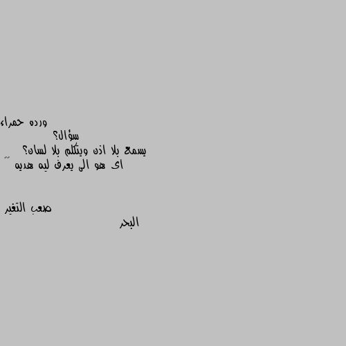 سؤال؟
           يسمع بلا اذن ويتكلم بلا لسان؟
    اى هو الى يعرف ليه هديه ❤️ البحر