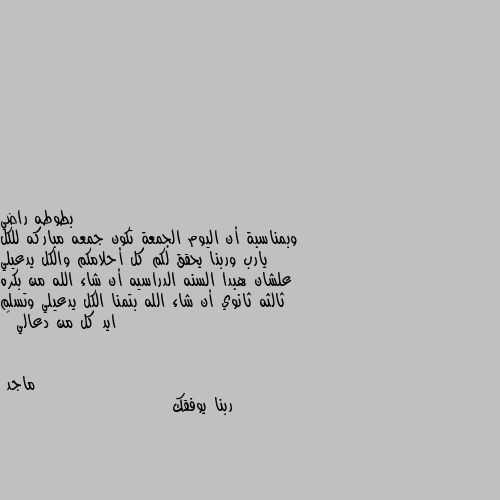 وبمناسبة أن اليوم الجمعة تكون جمعه مباركه للكل يارب وربنا يحقق لكم كل أحلامكم والكل يدعيلي علشان هبدا السنه الدراسيه أن شاء الله من بكره ثالثه ثانوي أن شاء الله بتمنا الكل يدعيلي وتسلم ايد كل من دعالي 🙂 ربنا يوفقك