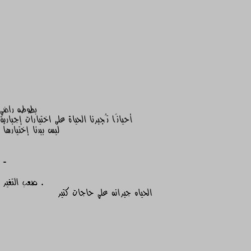 أحيانًا تُجبرنا الحياة على اختيارات إجبارية ليس بيدنا إختيارها .

- الحياه جبرانه علي حاجات كتير