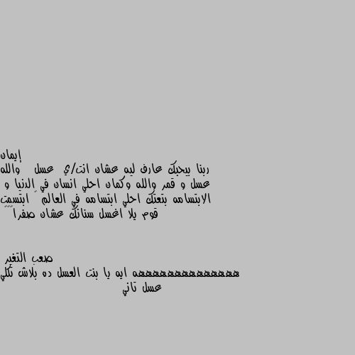 ربنا بيحبك عارف ليه عشان انت/ي  عسل   والله عسل و قمر والله وكمان احلي انسان في الدنيا و  الابتسامه بتعتك احلي ابتسامه في العالم 😁 ابتسمت قوم يلا اغسل سنانك عشان صفرا😂😂😂 ههههههههههههههه ايه يا بنت العسل ده بلاش تكلي عسل تاني