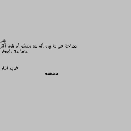 صراحة على ما يبدو أنه من الممكن أن تكون أكثر منها مع الصغار ههههه